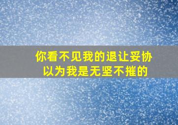 你看不见我的退让妥协 以为我是无坚不摧的